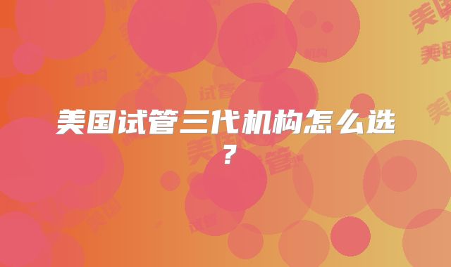 美国试管三代机构怎么选?