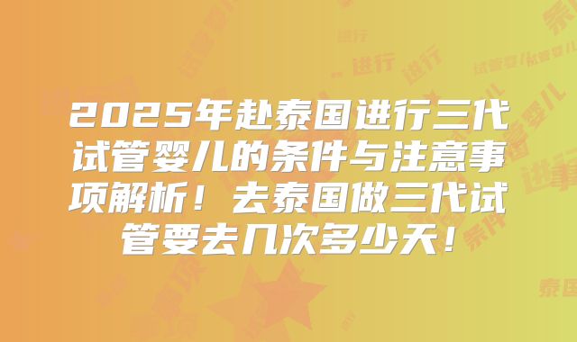 2025年赴泰国进行三代试管婴儿的条件与注意事项解析！去泰国做三代试管要去几次多少天！