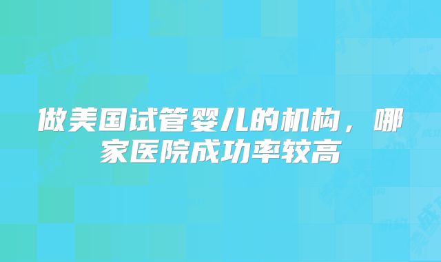 做美国试管婴儿的机构，哪家医院成功率较高