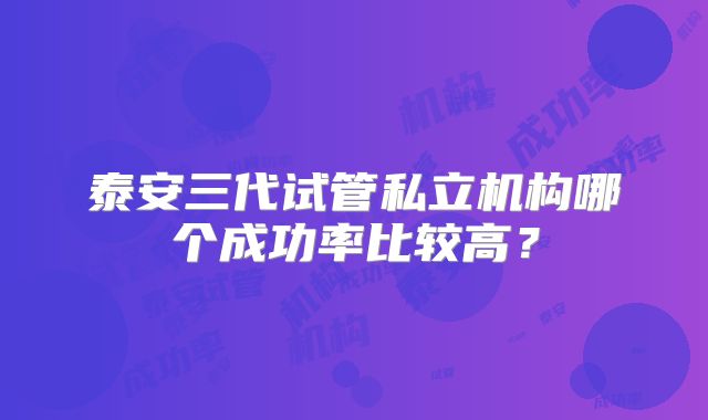 泰安三代试管私立机构哪个成功率比较高？