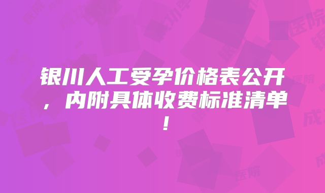 银川人工受孕价格表公开，内附具体收费标准清单！
