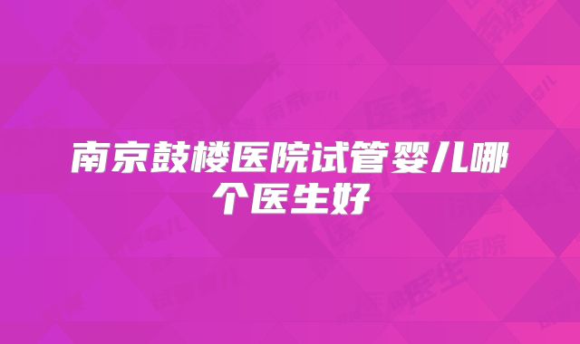 南京鼓楼医院试管婴儿哪个医生好