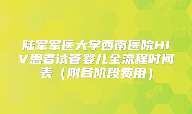 陆军军医大学西南医院HIV患者试管婴儿全流程时间表（附各阶段费用）