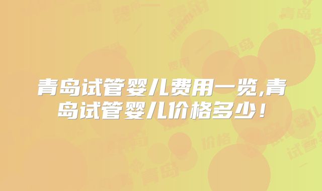 青岛试管婴儿费用一览,青岛试管婴儿价格多少！