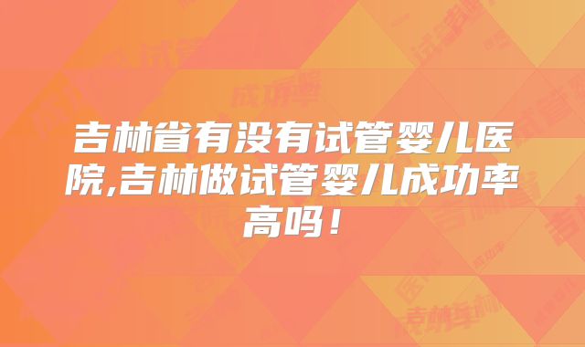 吉林省有没有试管婴儿医院,吉林做试管婴儿成功率高吗！