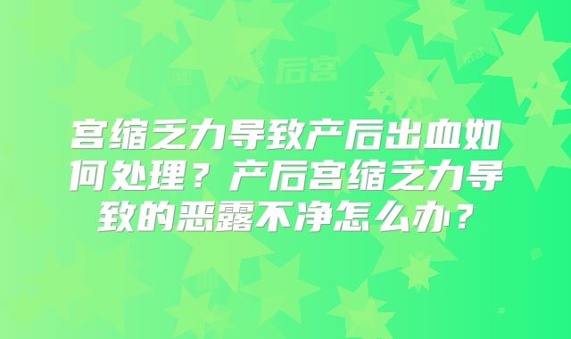 宫缩乏力导致产后出血如何处理？产后宫缩乏力导致的恶露不净怎么办？