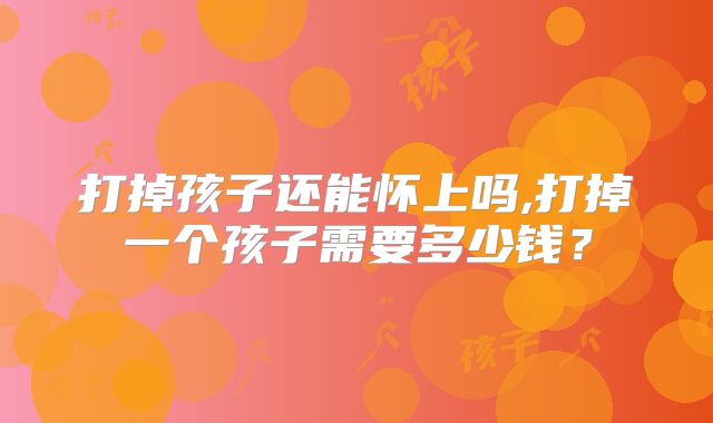 打掉孩子还能怀上吗,打掉一个孩子需要多少钱？