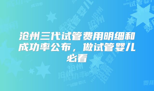 沧州三代试管费用明细和成功率公布，做试管婴儿必看