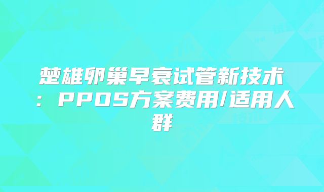 楚雄卵巢早衰试管新技术：PPOS方案费用/适用人群