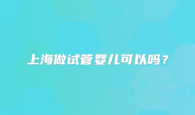 上海做试管婴儿可以吗？