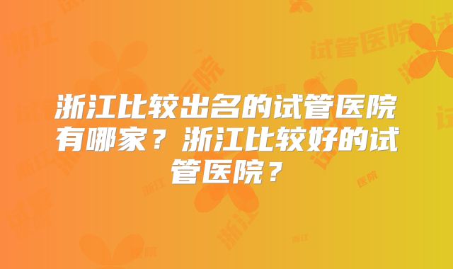 浙江比较出名的试管医院有哪家?浙江比较好的试管医院?
