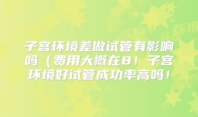 子宫环境差做试管有影响吗（费用大概在8！子宫环境好试管成功率高吗！