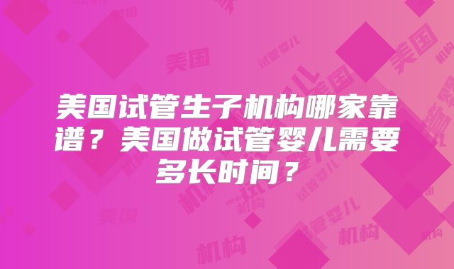 美国试管生子机构哪家靠谱？美国做试管婴儿需要多长时间？