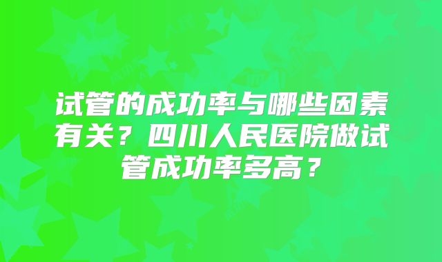 试管的成功率与哪些因素有关？四川人民医院做试管成功率多高？