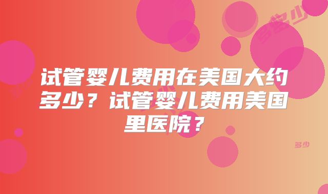 试管婴儿费用在美国大约多少？试管婴儿费用美国里医院？