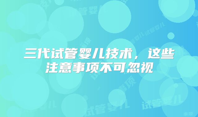 三代试管婴儿技术，这些注意事项不可忽视