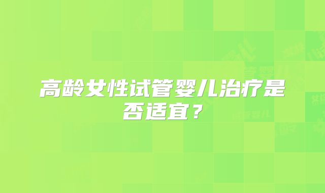 高龄女性试管婴儿治疗是否适宜？