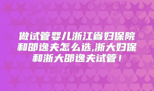 做试管婴儿浙江省妇保院和邵逸夫怎么选,浙大妇保和浙大邵逸夫试管！