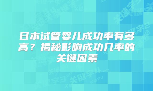 日本试管婴儿成功率有多高?揭秘影响成功几率的关键因素