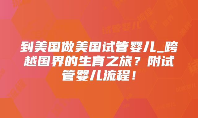 到美国做美国试管婴儿_跨越国界的生育之旅?附试管婴儿流程!