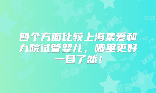 四个方面比较上海集爱和九院试管婴儿，哪里更好一目了然！