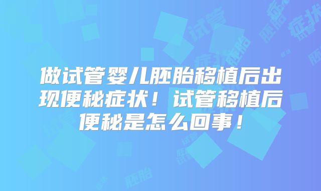 做试管婴儿胚胎移植后出现便秘症状！试管移植后便秘是怎么回事！