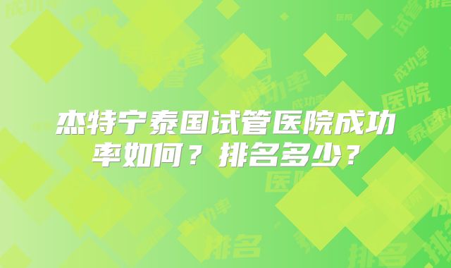 杰特宁泰国试管医院成功率如何？排名多少？