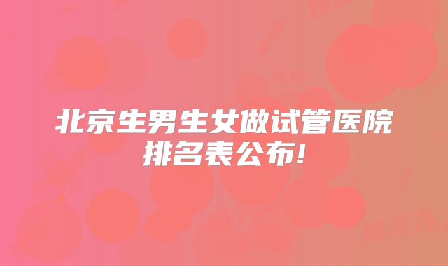 北京生男生女做试管医院排名表公布!