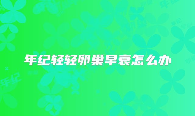 年纪轻轻卵巢早衰怎么办