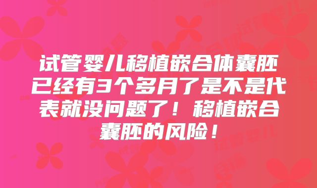 试管婴儿移植嵌合体囊胚已经有3个多月了是不是代表就没问题了！移植嵌合囊胚的风险！