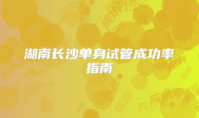 湖南长沙单身试管成功率指南
