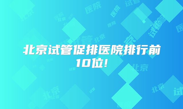 北京试管促排医院排行前10位!
