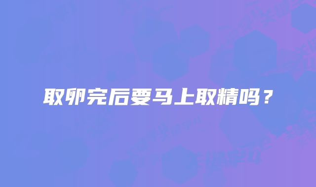取卵完后要马上取精吗?