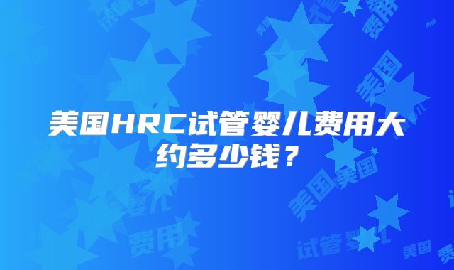 美国HRC试管婴儿费用大约多少钱？