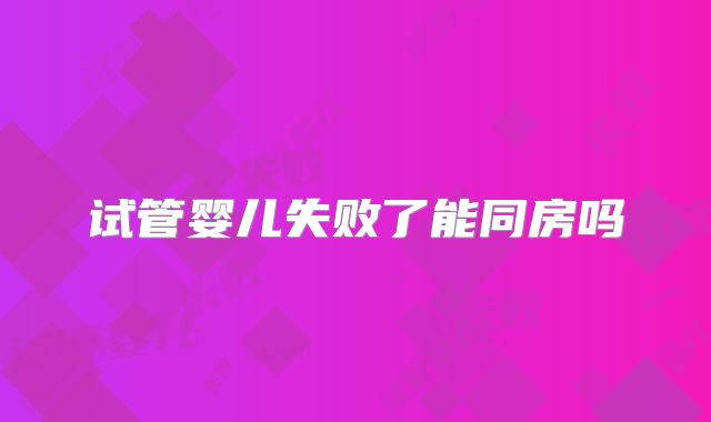 试管婴儿失败了能同房吗