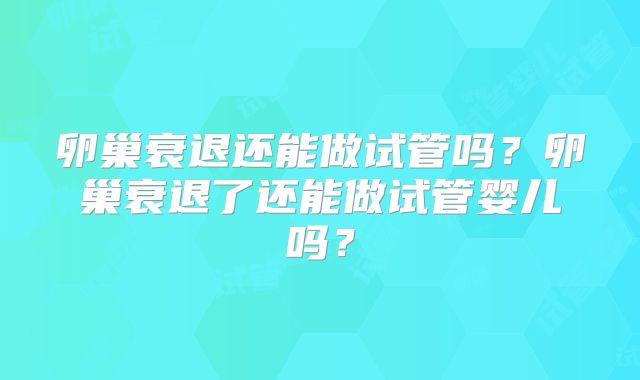 卵巢衰退还能做试管吗？卵巢衰退了还能做试管婴儿吗？