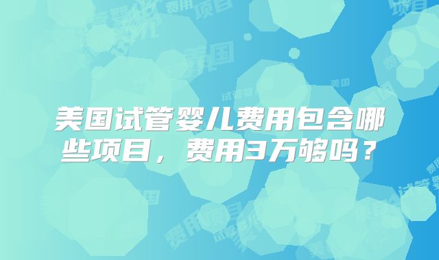 美国试管婴儿费用包含哪些项目，费用3万够吗？