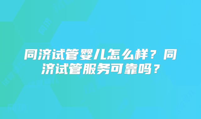 同济试管婴儿怎么样?同济试管服务可靠吗?