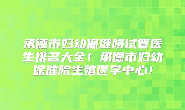 承德市妇幼保健院试管医生排名大全！承德市妇幼保健院生殖医学中心！