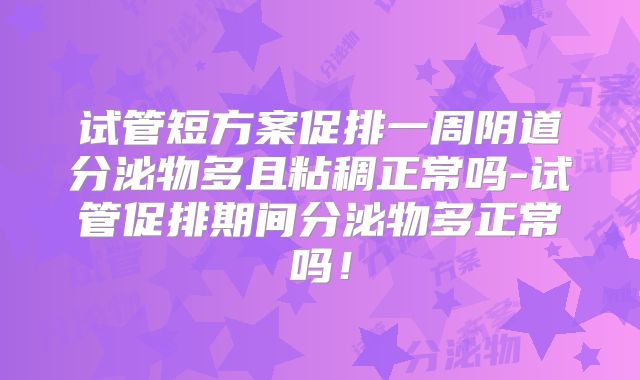 试管短方案促排一周阴道分泌物多且粘稠正常吗-试管促排期间分泌物多正常吗！