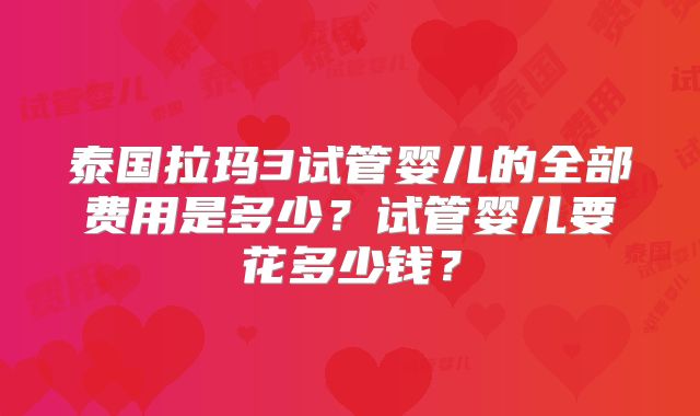 泰国拉玛3试管婴儿的全部费用是多少？试管婴儿要花多少钱？