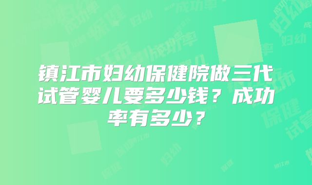 镇江市妇幼保健院做三代试管婴儿要多少钱？成功率有多少？