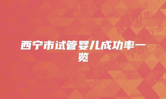 西宁市试管婴儿成功率一览
