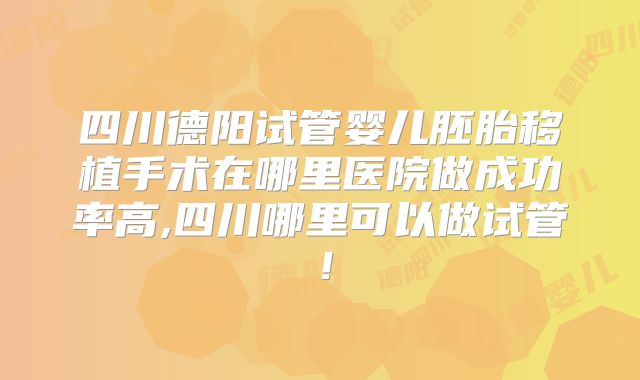 四川德阳试管婴儿胚胎移植手术在哪里医院做成功率高,四川哪里可以做试管！