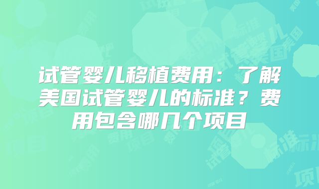 试管婴儿移植费用：了解美国试管婴儿的标准？费用包含哪几个项目