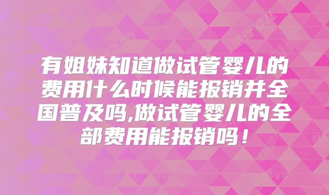 有姐妹知道做试管婴儿的费用什么时候能报销并全国普及吗,做试管婴儿的全部费用能报销吗！