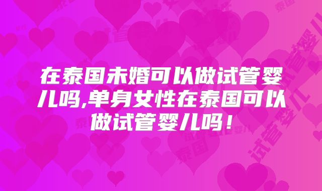 在泰国未婚可以做试管婴儿吗,单身女性在泰国可以做试管婴儿吗！