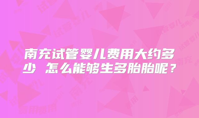 南充试管婴儿费用大约多少 怎么能够生多胎胎呢？