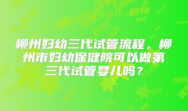 柳州妇幼三代试管流程,柳州市妇幼保健院可以做第三代试管婴儿吗?