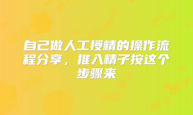 自己做人工授精的操作流程分享，推入精子按这个步骤来